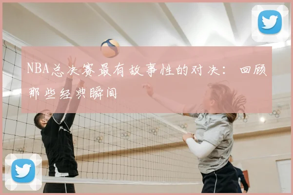 NBA总决赛最有故事性的对决：回顾那些经典瞬间