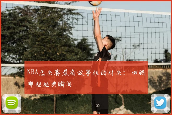 NBA总决赛最有故事性的对决：回顾那些经典瞬间