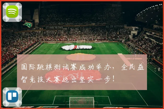 国际跳棋测试赛成功举办，全民益智竞技大赛迈出坚实一步！