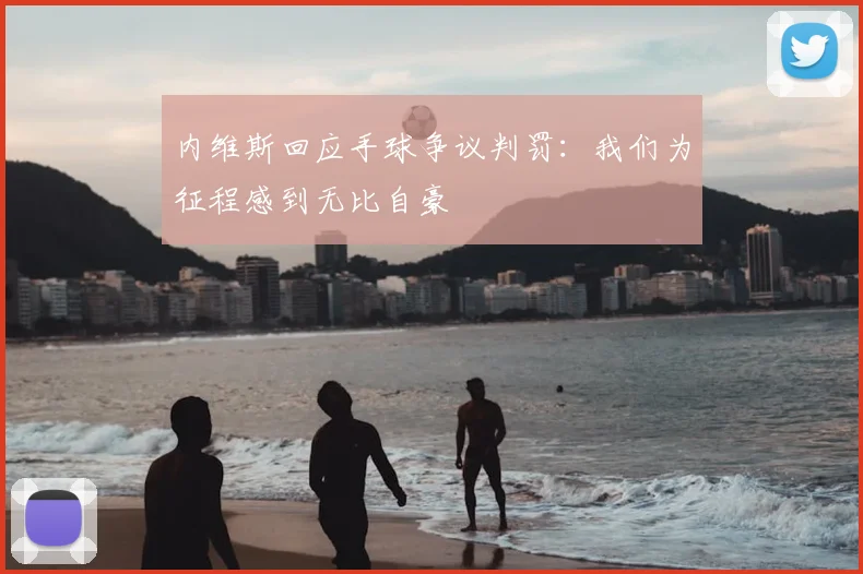 内维斯回应手球争议判罚：我们为征程感到无比自豪