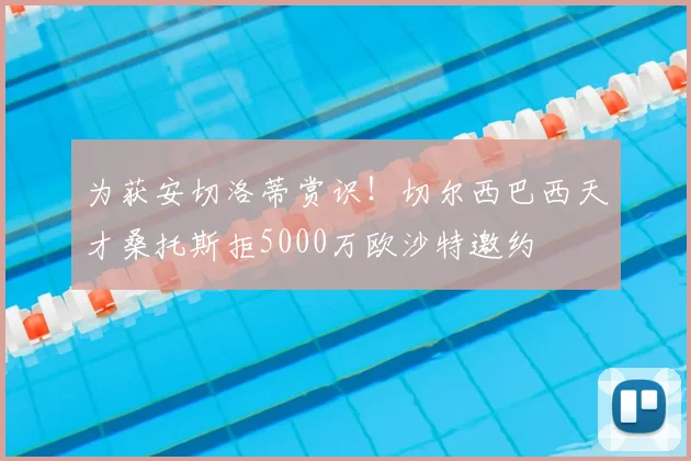 为获安切洛蒂赏识！切尔西巴西天才桑托斯拒5000万欧沙特邀约