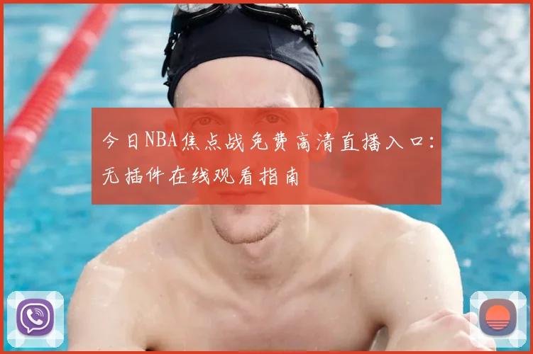 今日NBA焦点战免费高清直播入口：无插件在线观看指南