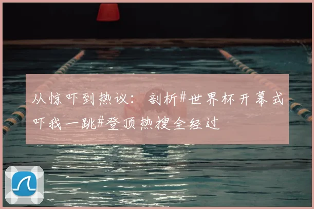 从惊吓到热议：剖析#世界杯开幕式吓我一跳#登顶热搜全经过