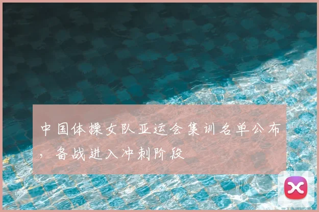 中国体操女队亚运会集训名单公布，备战进入冲刺阶段