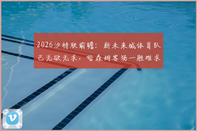 2026沙特联前瞻：新未来城体育队已无欲无求，哈森姆客场一胜难求成最大看点