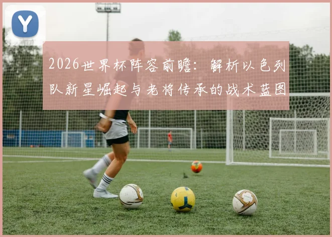 2026世界杯阵容前瞻：解析以色列队新星崛起与老将传承的战术蓝图