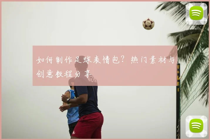 如何制作足球表情包？热门素材与创意教程分享