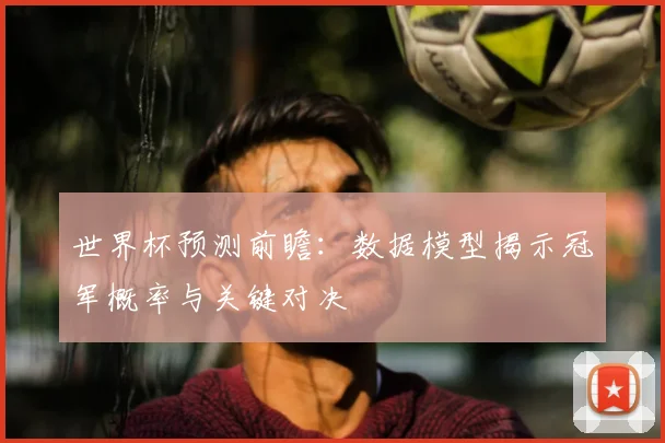 世界杯预测前瞻：数据模型揭示冠军概率与关键对决