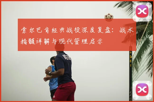 索尔巴肯经典战役深度复盘：战术精髓详解与现代管理启示