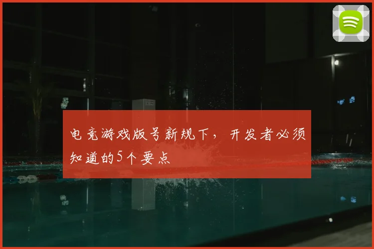 电竞游戏版号新规下，开发者必须知道的5个要点