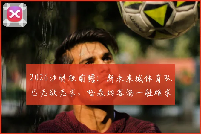 2026沙特联前瞻：新未来城体育队已无欲无求，哈森姆客场一胜难求成最大看点
