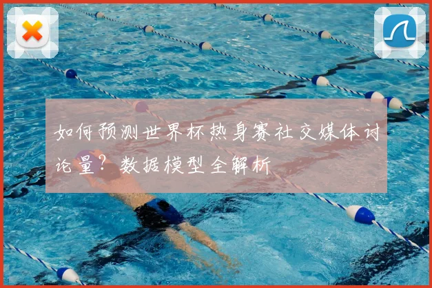 如何预测世界杯热身赛社交媒体讨论量？数据模型全解析