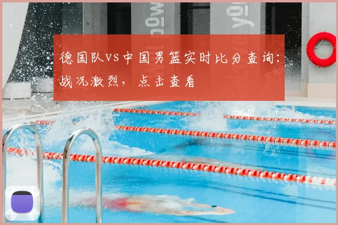 德国队vs中国男篮实时比分查询：战况激烈，点击查看