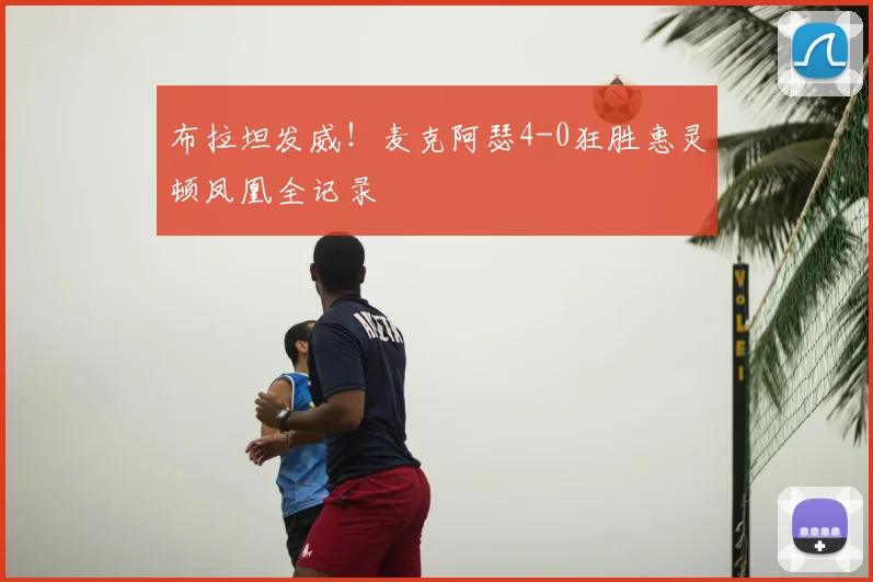 布拉坦发威！麦克阿瑟4-0狂胜惠灵顿凤凰全记录