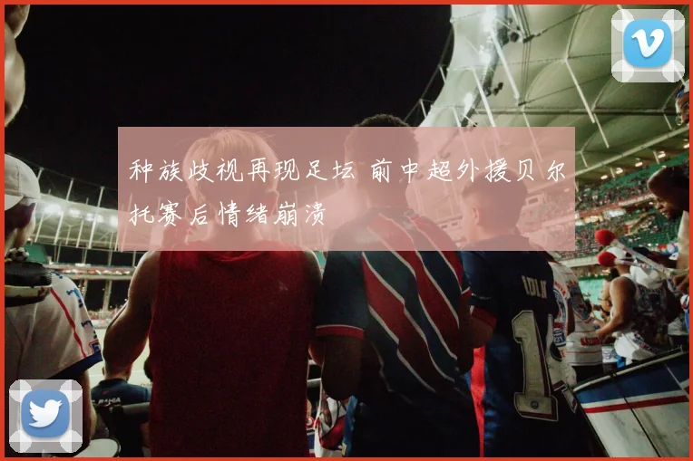 种族歧视再现足坛 前中超外援贝尔托赛后情绪崩溃