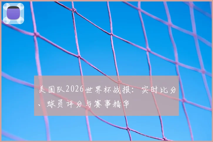 美国队2026世界杯战报：实时比分、球员评分与赛事精华