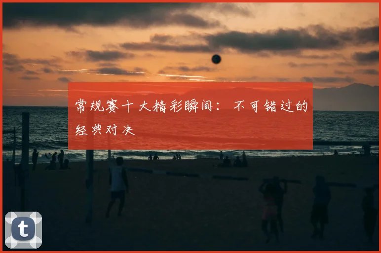 常规赛十大精彩瞬间：不可错过的经典对决