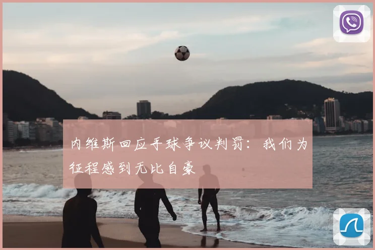 内维斯回应手球争议判罚：我们为征程感到无比自豪
