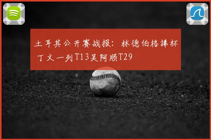 土耳其公开赛战报：林德伯格捧杯 丁文一列T13吴阿顺T29