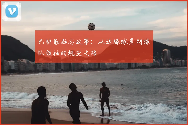 巴特勒励志故事：从边缘球员到球队领袖的蜕变之路