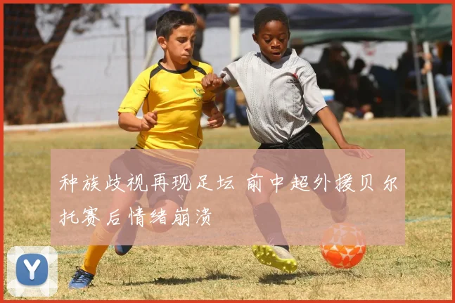 种族歧视再现足坛 前中超外援贝尔托赛后情绪崩溃