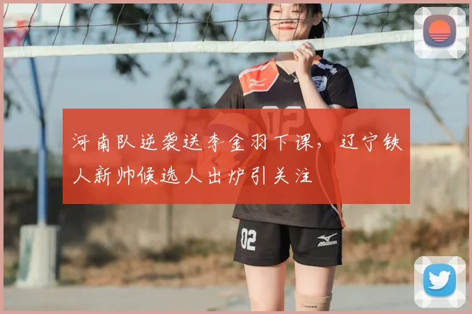 河南队逆袭送李金羽下课，辽宁铁人新帅候选人出炉引关注