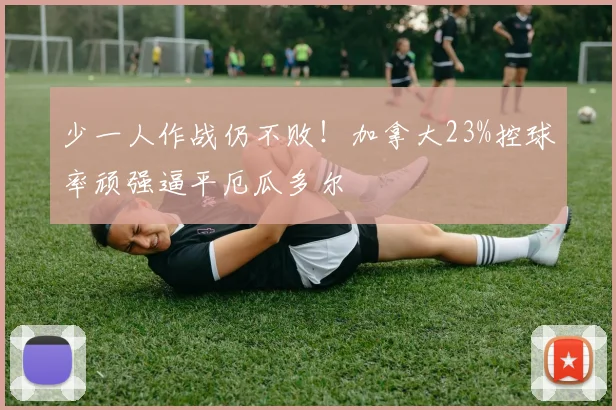 少一人作战仍不败！加拿大23%控球率顽强逼平厄瓜多尔