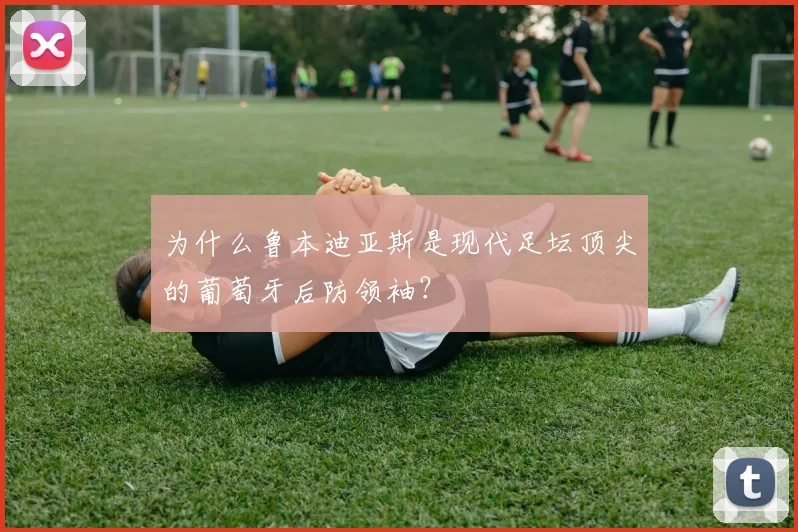 为什么鲁本迪亚斯是现代足坛顶尖的葡萄牙后防领袖？