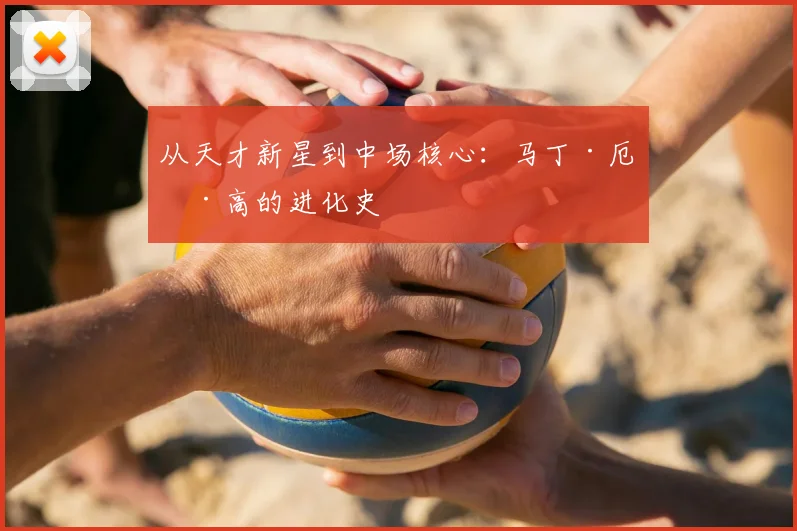 从天才新星到中场核心:马丁·厄德高的进化史