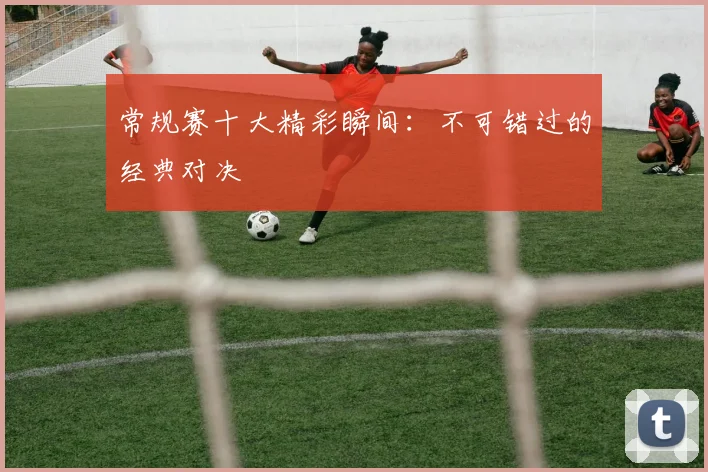 常规赛十大精彩瞬间：不可错过的经典对决