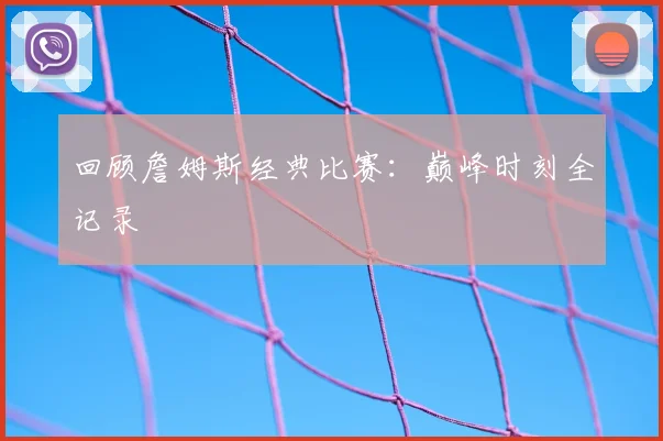 回顾詹姆斯经典比赛：巅峰时刻全记录