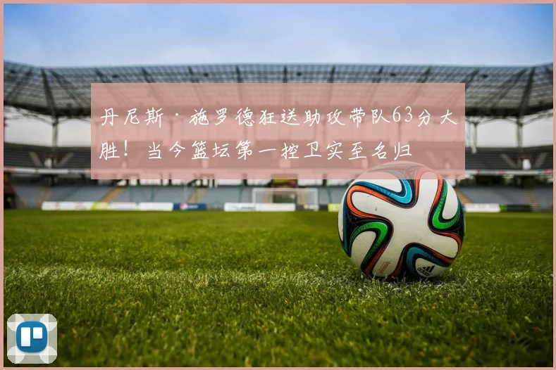 丹尼斯·施罗德狂送助攻带队63分大胜！当今篮坛第一控卫实至名归