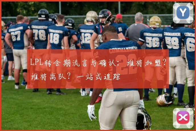 LPL转会期流言与确认：谁将加盟？谁将离队？一站式追踪