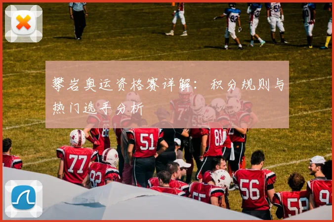 攀岩奥运资格赛详解：积分规则与热门选手分析