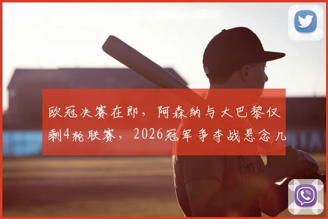 欧冠决赛在即，阿森纳与大巴黎仅剩4轮联赛，2026冠军争夺战悬念几何？